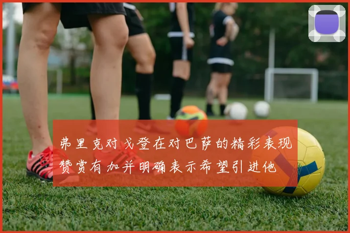弗里克对戈登在对巴萨的精彩表现赞赏有加并明确表示希望引进他