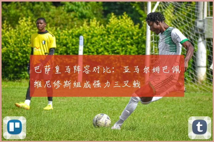 巴萨皇马阵容对比：亚马尔姆巴佩维尼修斯组成强力三叉戟