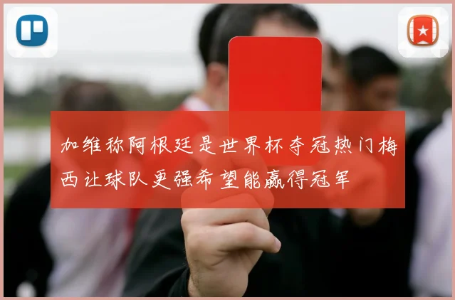 加维称阿根廷是世界杯夺冠热门梅西让球队更强希望能赢得冠军