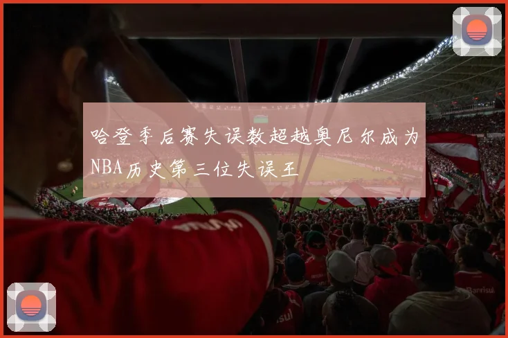 哈登季后赛失误数超越奥尼尔成为NBA历史第三位失误王