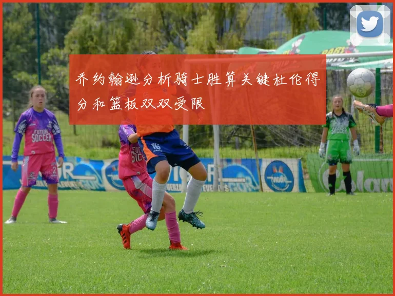 乔约翰逊分析骑士胜算关键杜伦得分和篮板双双受限