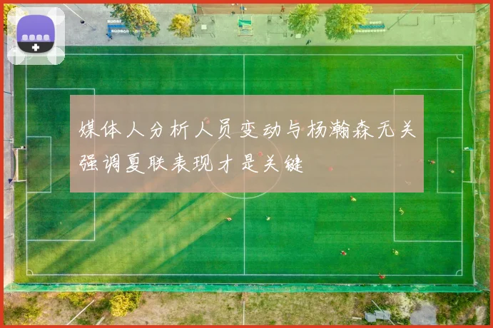媒体人分析人员变动与杨瀚森无关强调夏联表现才是关键