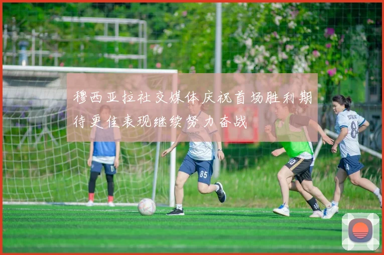 穆西亚拉社交媒体庆祝首场胜利期待更佳表现继续努力奋战