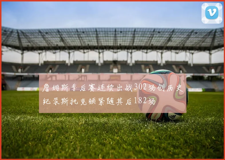詹姆斯季后赛连续出战302场创历史纪录斯托克顿紧随其后182场