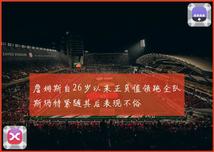 詹姆斯自26岁以来正负值领跑全队斯玛特紧随其后表现不俗