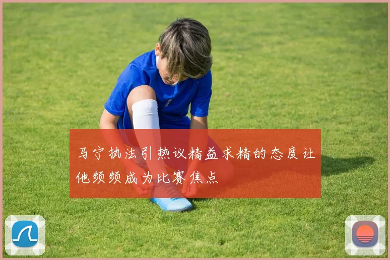 马宁执法引热议精益求精的态度让他频频成为比赛焦点