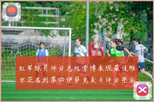 红军球员评分总结索博表现最佳维尔茨名列第四伊萨克麦卡评分垫底