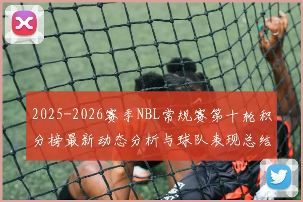 2025-2026赛季NBL常规赛第十轮积分榜最新动态分析与球队表现总结