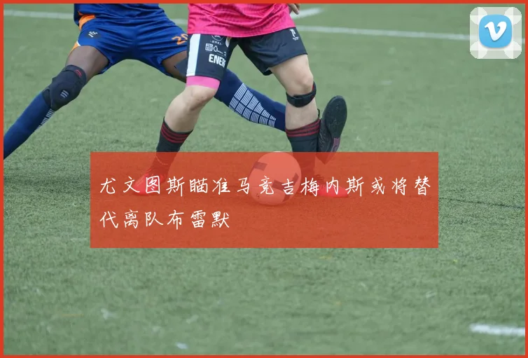 尤文图斯瞄准马竞吉梅内斯或将替代离队布雷默