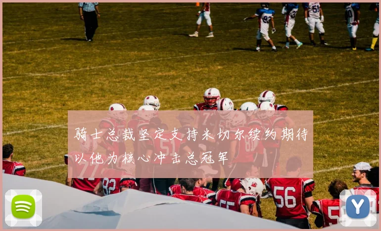 骑士总裁坚定支持米切尔续约期待以他为核心冲击总冠军