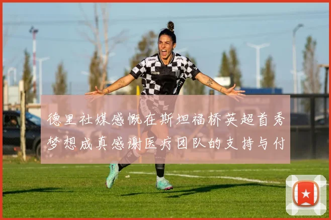 德里社媒感慨在斯坦福桥英超首秀梦想成真感谢医疗团队的支持与付出