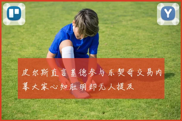 皮尔斯直言基德参与东契奇交易内幕大家心知肚明却无人提及