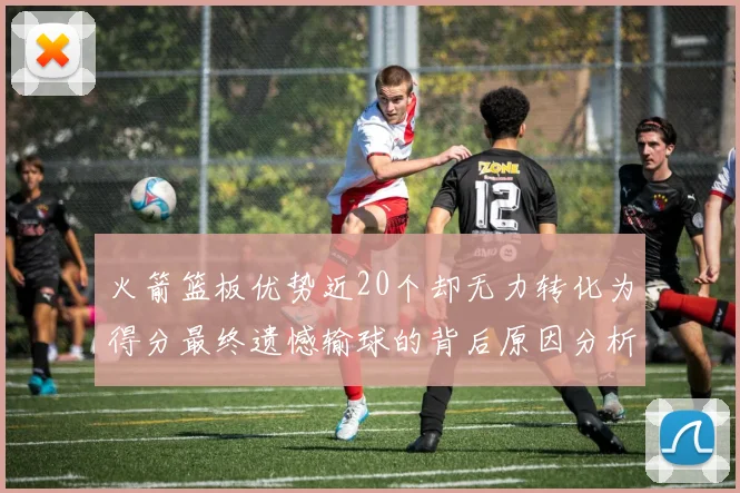 火箭篮板优势近20个却无力转化为得分最终遗憾输球的背后原因分析