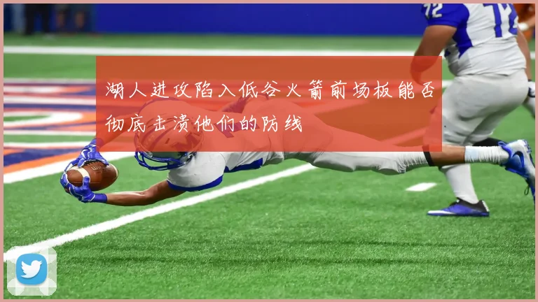 湖人进攻陷入低谷火箭前场板能否彻底击溃他们的防线