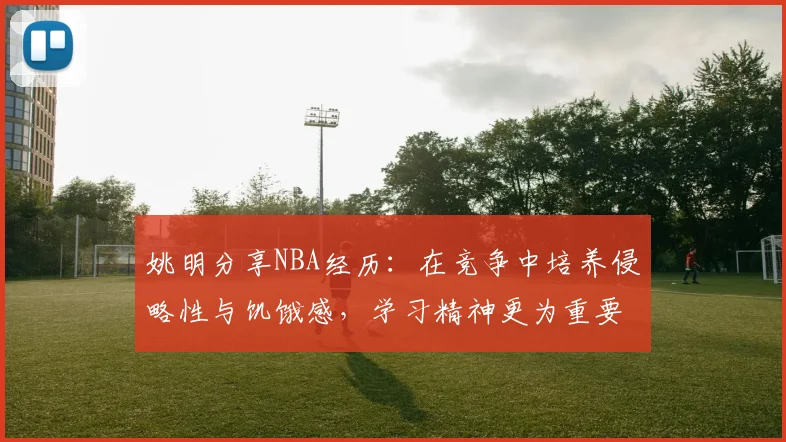 姚明分享NBA经历：在竞争中培养侵略性与饥饿感，学习精神更为重要